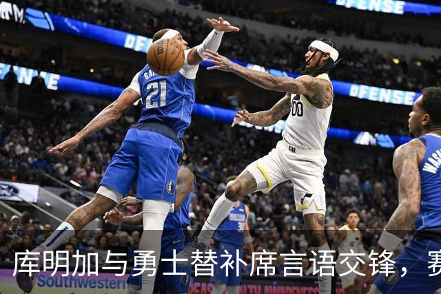 库明加与勇士替补席言语交锋，赛后回应：远超篮球