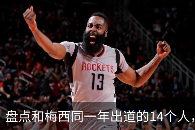盘点和梅西同一年出道的14个人，如今还有几人被记得？