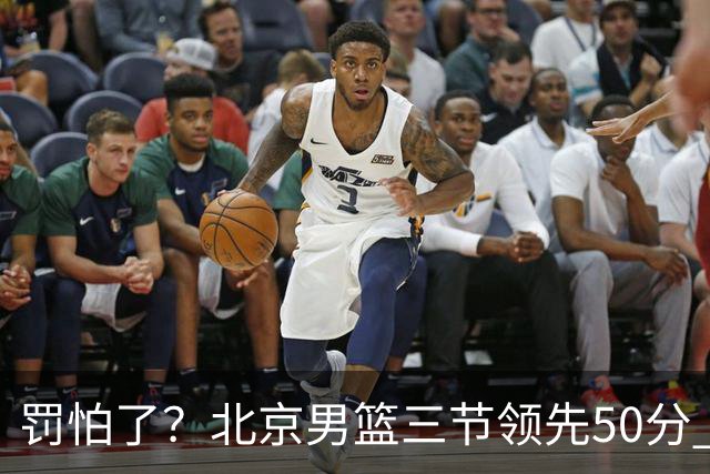罚怕了？北京男篮三节领先50分 李楠为何仍不收手