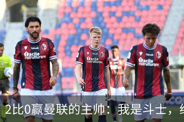 2比0赢曼联的主帅：我是斗士，绝不投降